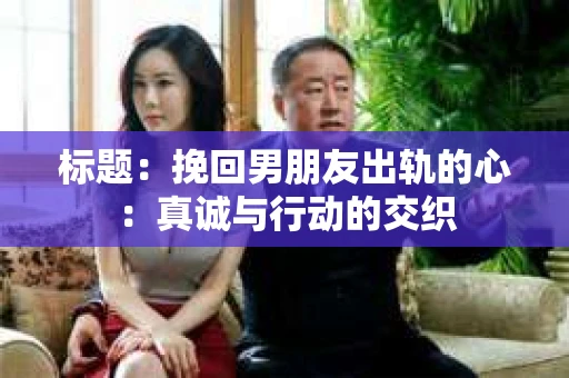 标题：挽回男朋友出轨的心：真诚与行动的交织