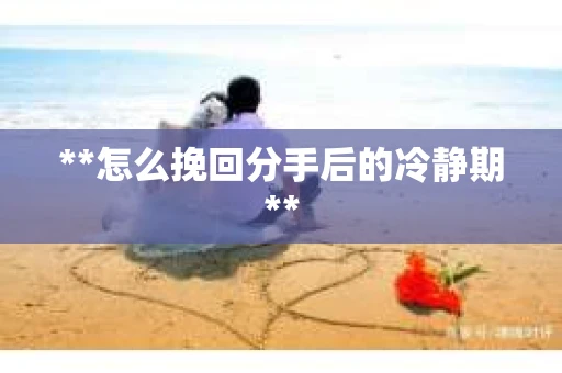 **怎么挽回分手后的冷静期**