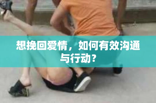想挽回爱情,如何有效沟通与行动? 想挽回爱情,如何有效沟通与行动?
