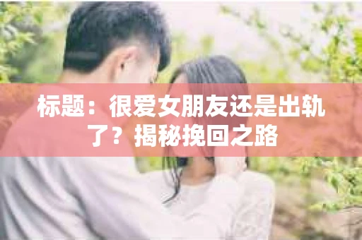 标题：很爱女朋友还是出轨了？揭秘挽回之路