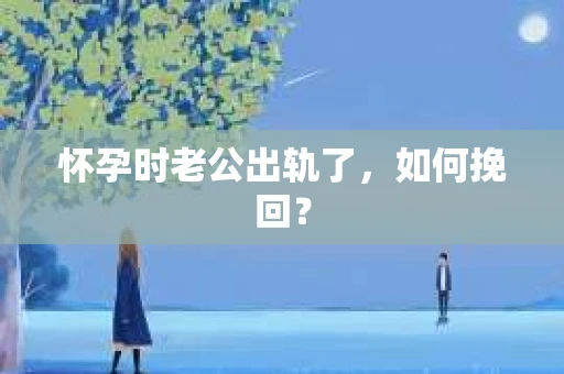 怀孕时老公出轨了，如何挽回？