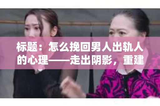 标题：怎么挽回男人出轨人的心理——走出阴影，重建信任