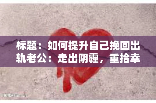 标题：如何提升自己挽回出轨老公：走出阴霾，重拾幸福
