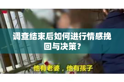 调查结束后如何进行情感挽回与决策? 调查结束后如何进行情感挽回与决策?