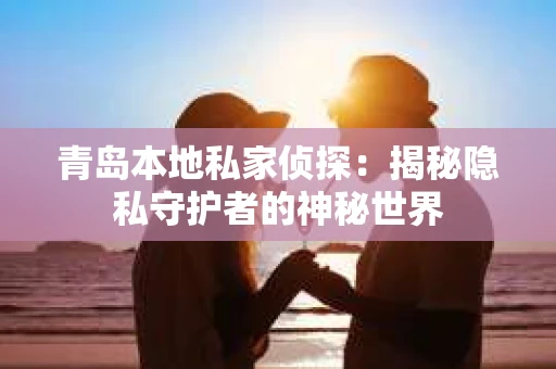青岛本地私家侦探：揭秘隐私守护者的神秘世界