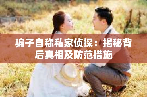 骗子自称私家侦探：揭秘背后真相及防范措施