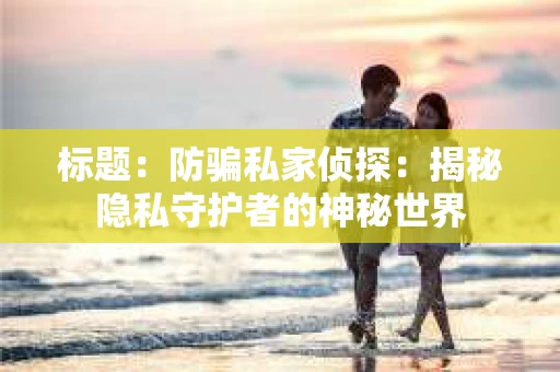 标题：防骗私家侦探：揭秘隐私守护者的神秘世界