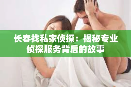 长春找私家侦探：揭秘专业侦探服务背后的故事