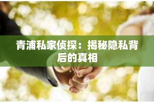 青浦私家侦探:揭秘隐私背后的真相 青浦私家侦探:揭秘隐私背后的真相