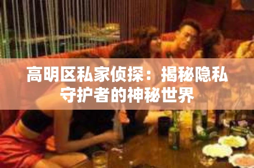 高明区私家侦探：揭秘隐私守护者的神秘世界
