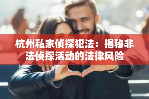 杭州私家侦探犯法：揭秘非法侦探活动的法律风险