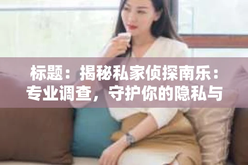标题：揭秘私家侦探南乐：专业调查，守护你的隐私与权益
