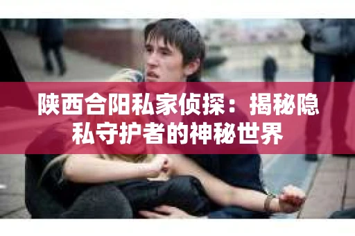 陕西合阳私家侦探：揭秘隐私守护者的神秘世界