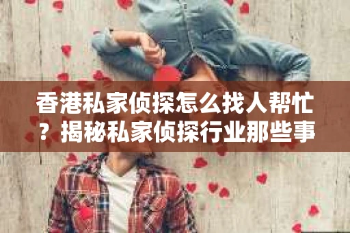 香港私家侦探怎么找人帮忙？揭秘私家侦探行业那些事儿