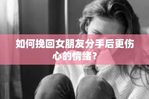 如何挽回女朋友分手后更伤心的情绪？