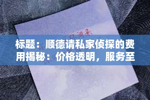 标题：顺德请私家侦探的费用揭秘：价格透明，服务至上