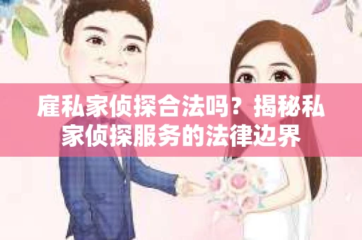 雇私家侦探合法吗？揭秘私家侦探服务的法律边界