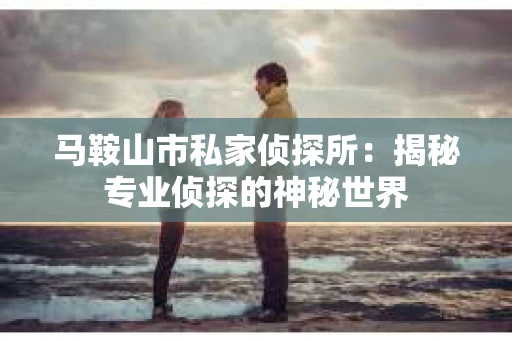 马鞍山市私家侦探所：揭秘专业侦探的神秘世界