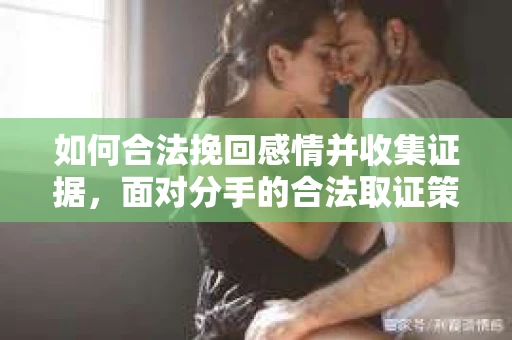 如何合法挽回感情并收集证据，面对分手的合法取证策略