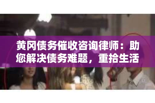 黄冈债务催收咨询律师：助您解决债务难题，重拾生活信心