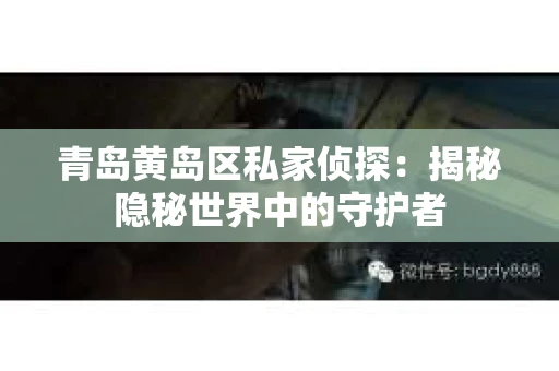 青岛黄岛区私家侦探：揭秘隐秘世界中的守护者