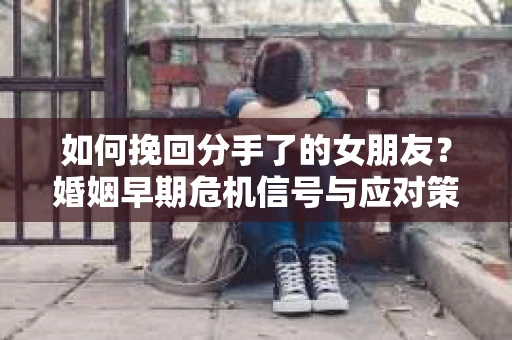 如何挽回分手了的女朋友？婚姻早期危机信号与应对策略