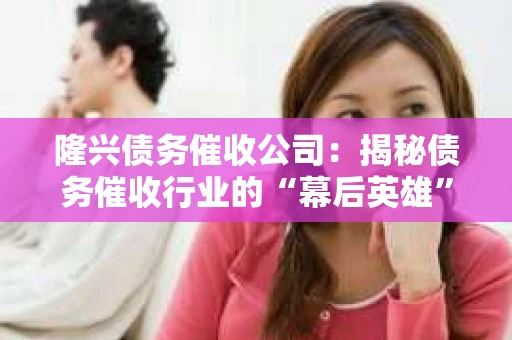 隆兴债务催收公司：揭秘债务催收行业的“幕后英雄”