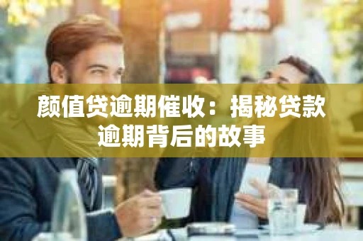 颜值贷逾期催收：揭秘贷款逾期背后的故事