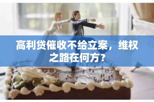 高利贷催收不给立案，维权之路在何方？