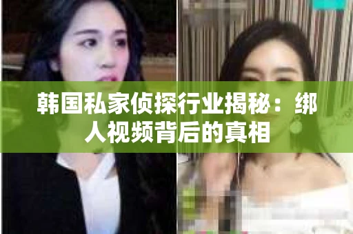 韩国私家侦探行业揭秘：绑人视频背后的真相