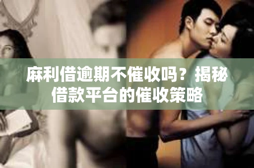 麻利借逾期不催收吗？揭秘借款平台的催收策略