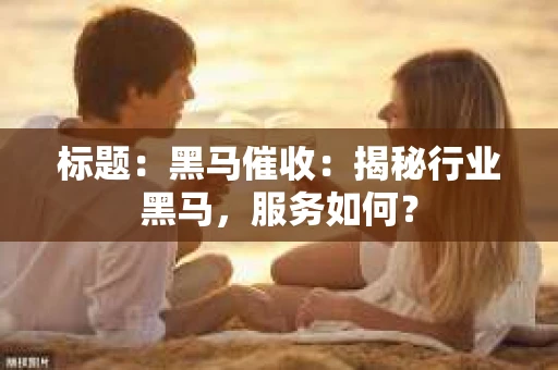 标题:黑马催收:揭秘行业黑马,服务如何? 标题:黑马催收:揭秘行业黑马,服务如何?