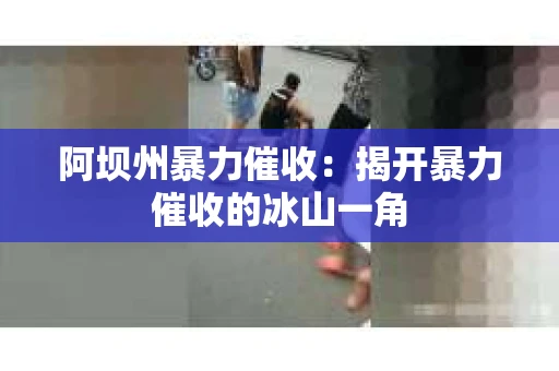 阿坝州暴力催收：揭开暴力催收的冰山一角