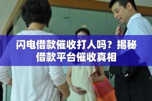 闪电借款催收打人吗？揭秘借款平台催收真相
