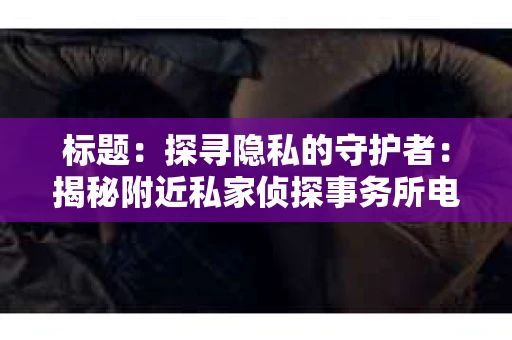 标题：探寻隐私的守护者：揭秘附近私家侦探事务所电话