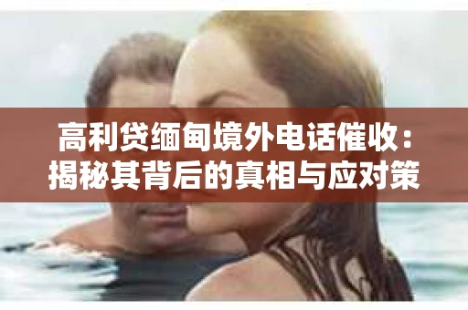高利贷缅甸境外电话催收：揭秘其背后的真相与应对策略