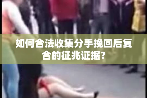 如何合法收集分手挽回后复合的征兆证据？