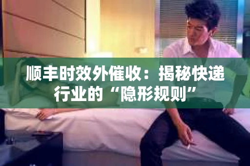 顺丰时效外催收：揭秘快递行业的“隐形规则”