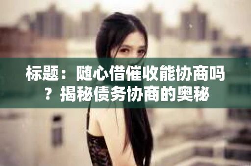 标题：随心借催收能协商吗？揭秘债务协商的奥秘