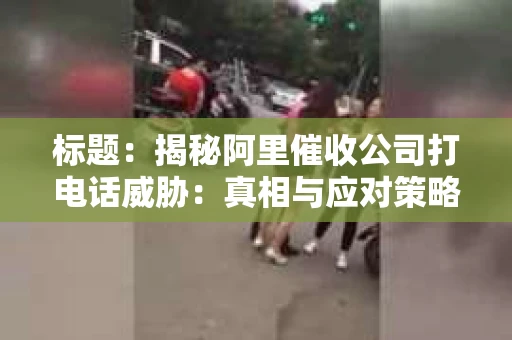 标题：揭秘阿里催收公司打电话威胁：真相与应对策略