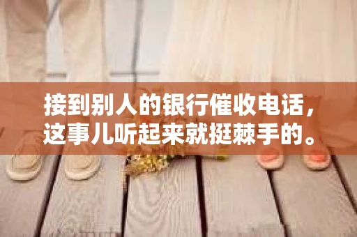 接到别人的银行催收电话，这事儿听起来就挺棘手的。我最近就遇到了这样的事情，所以想和大家聊聊这个话题。首先，你得明白，银行催收电话并不是什么新鲜事儿，但面对这样的电话，我们该如何应对呢？下面，我就从自己的经历出发，和大家分享一下我的看法。