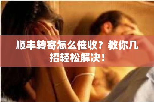 顺丰转寄怎么催收？教你几招轻松解决！