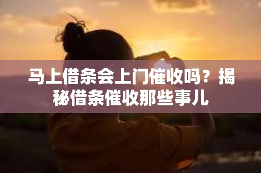马上借条会上门催收吗？揭秘借条催收那些事儿