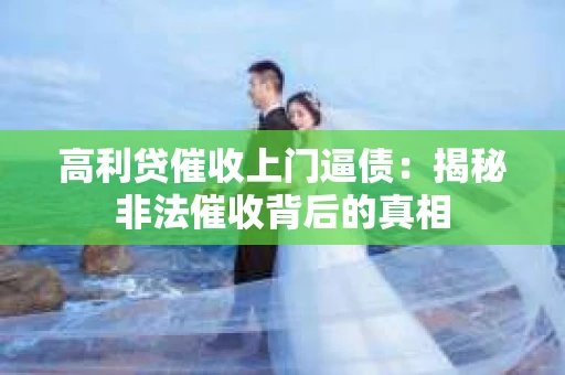 高利贷催收上门逼债：揭秘非法催收背后的真相
