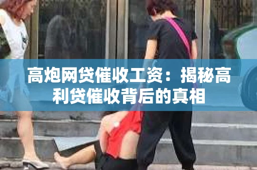 高炮网贷催收工资：揭秘高利贷催收背后的真相