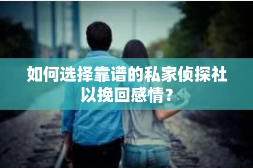 如何选择靠谱的私家侦探社以挽回感情？