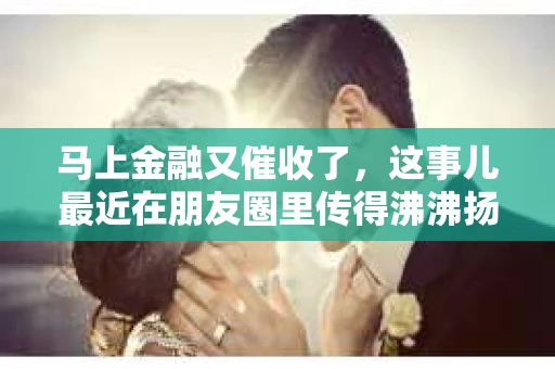 马上金融又催收了，这事儿最近在朋友圈里传得沸沸扬扬。说实话，我也有点好奇，这马上金融到底是怎么回事？催收又是怎么一回事？今天，我就来跟大家聊聊这个话题。
