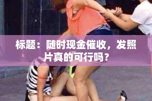 标题：随时现金催收，发照片真的可行吗？