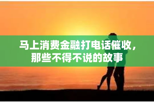 马上消费金融打电话催收，那些不得不说的故事