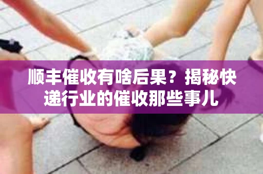 顺丰催收有啥后果？揭秘快递行业的催收那些事儿